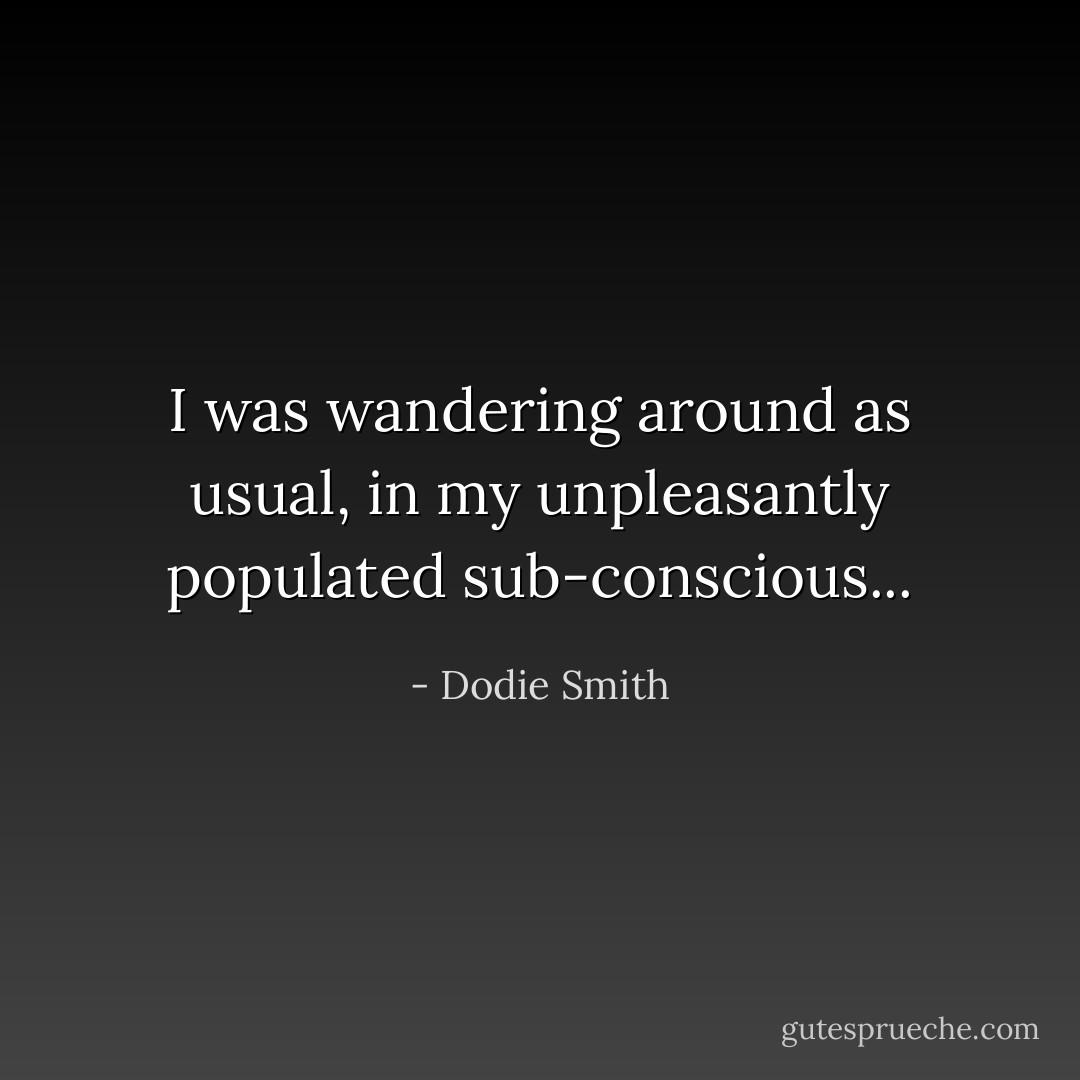 I was wandering around as usual, in my unpleasantly populated sub-conscious... - Dodie Smith