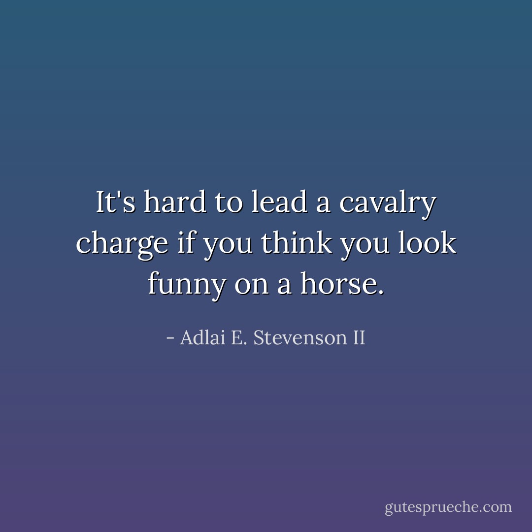 It's hard to lead a cavalry charge if you think you look funny on a horse. - Adlai E. Stevenson II