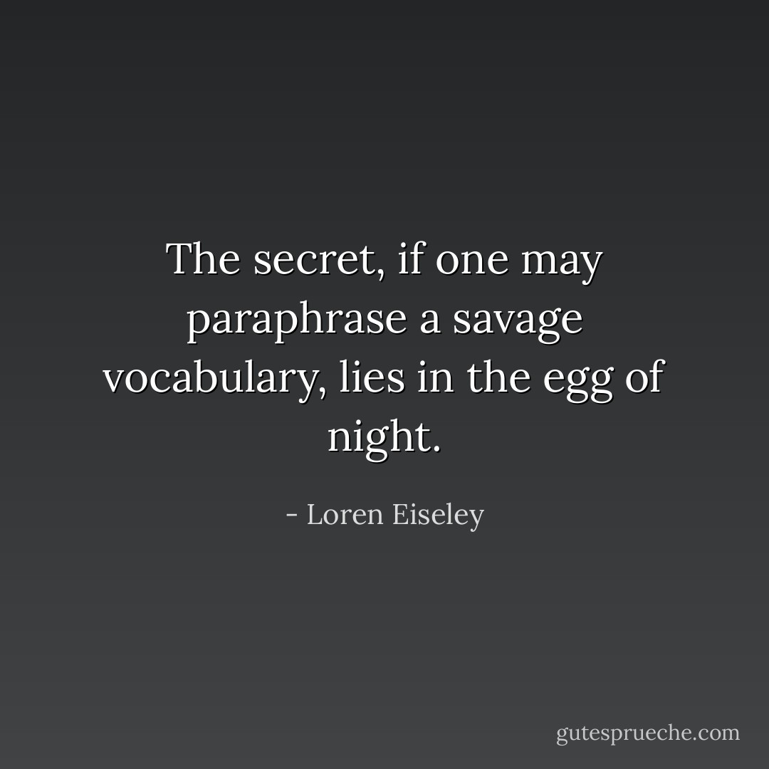 The secret, if one may paraphrase a savage vocabulary, lies in the egg of night. - Loren Eiseley