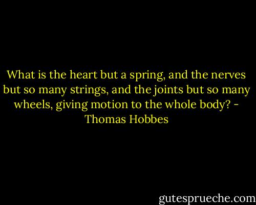 What is the heart but a spring, and the nerves but so many strings, and the joints but so many wheels, giving motion to the whole body? - Thomas Hobbes