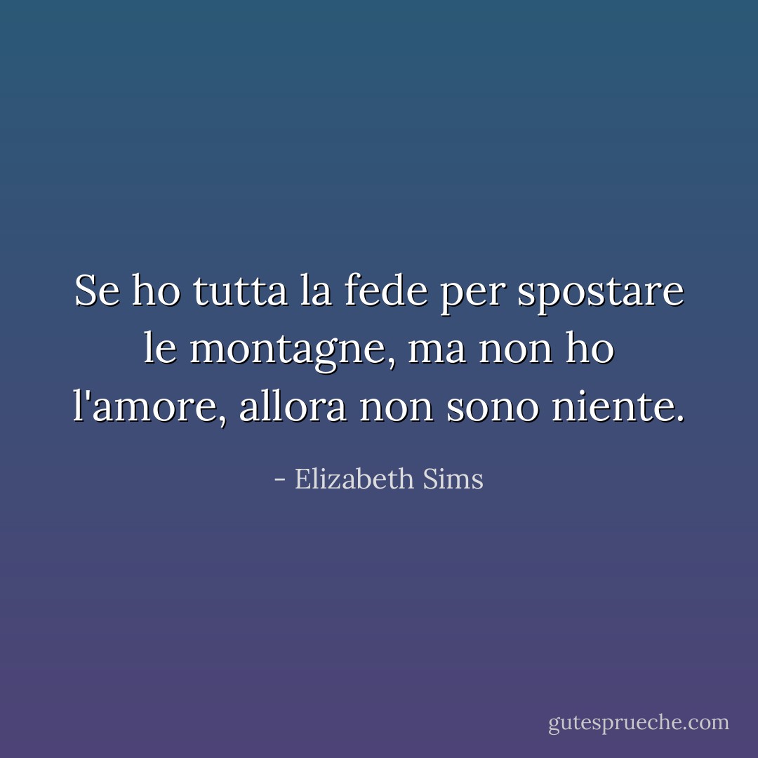 Se ho tutta la fede per spostare le montagne, ma non ho l'amore, allora non sono niente. - Elizabeth Sims