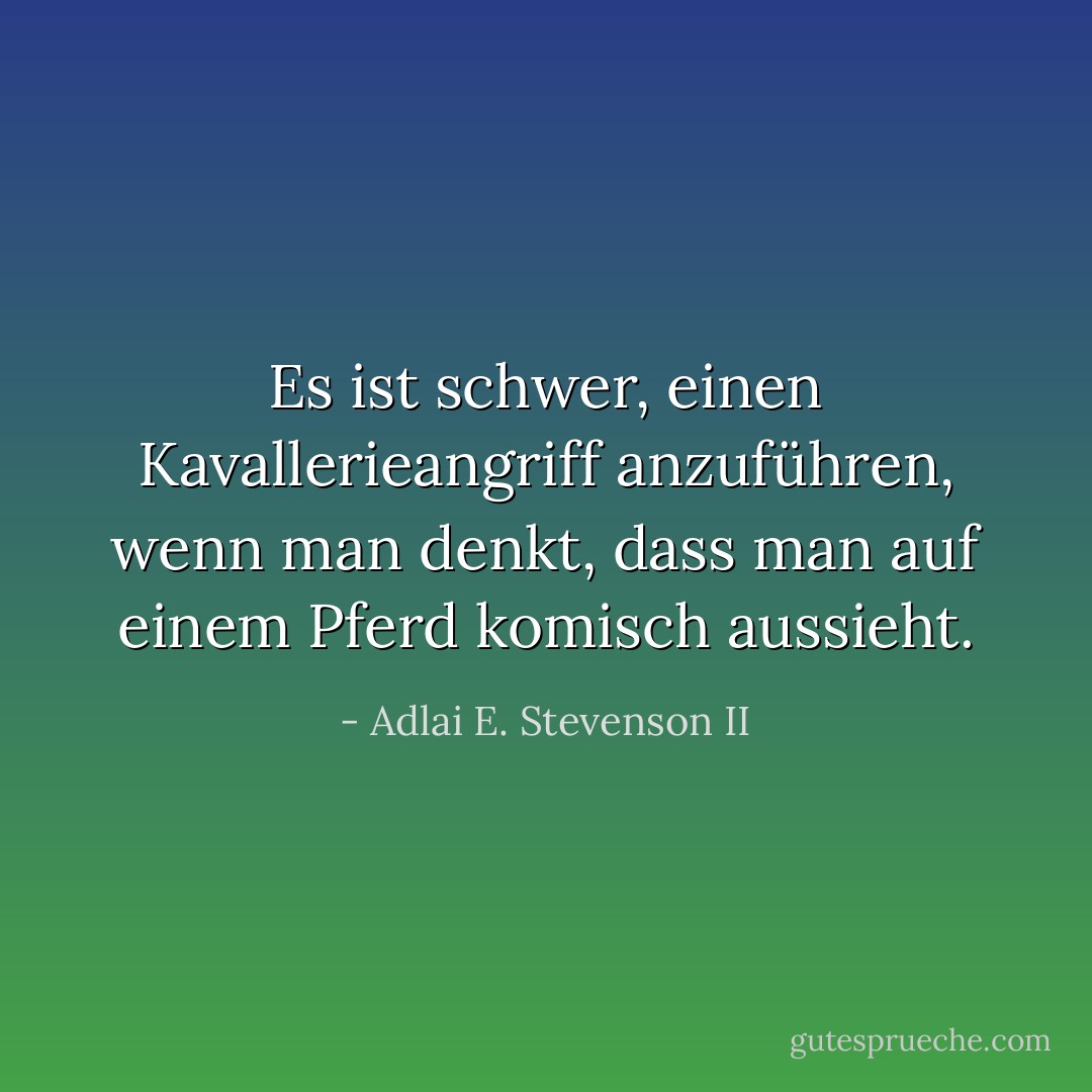 Es ist schwer, einen Kavallerieangriff anzuführen, wenn man denkt, dass man auf einem Pferd komisch aussieht. - Adlai E. Stevenson II<
