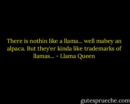 There is nothin like a llama... well mabey an alpaca. But they'er kinda like trademarks of llamas... - Llama Queen