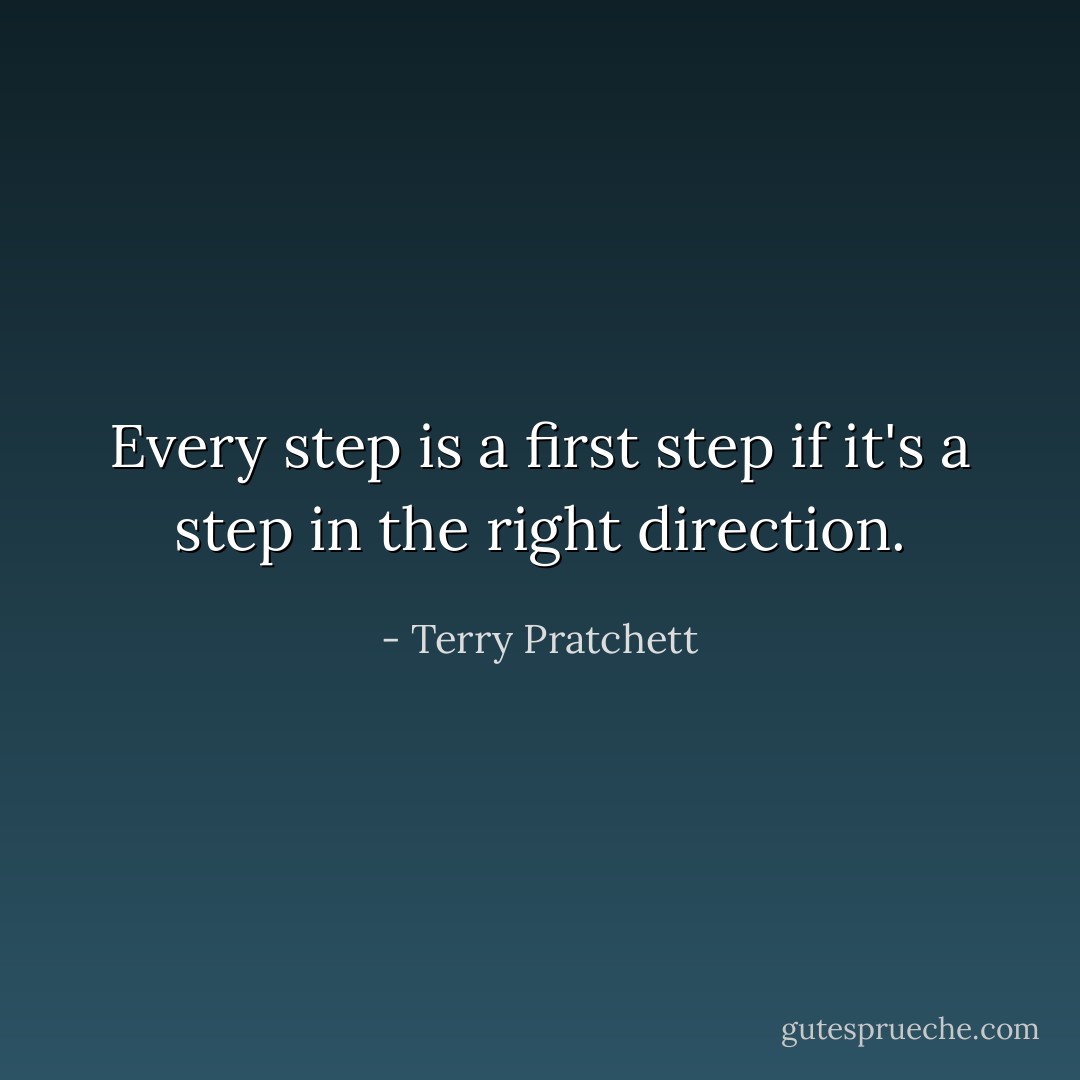 Every step is a first step if it's a step in the right direction. - Terry Pratchett
