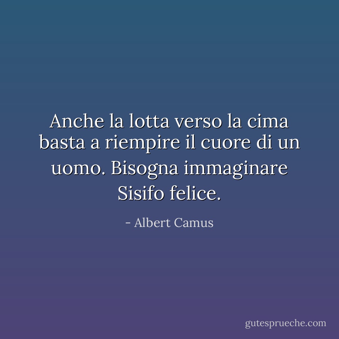 Anche la lotta verso la cima basta a riempire il cuore di un uomo. Bisogna immaginare Sisifo felice. - Albert Camus