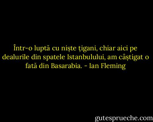 Într-o luptă cu niște țigani, chiar aici pe dealurile din spatele Istanbulului, am câștigat o fată din Basarabia. - Ian Fleming