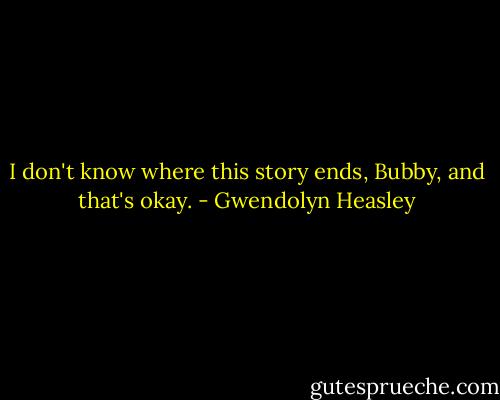I don't know where this story ends, Bubby, and that's okay. - Gwendolyn Heasley