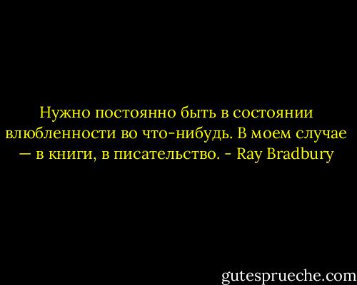 Нужно постоянно быть в состоянии влюбленности во что-нибудь. В моем случае — в книги, в писательство. - Ray Bradbury