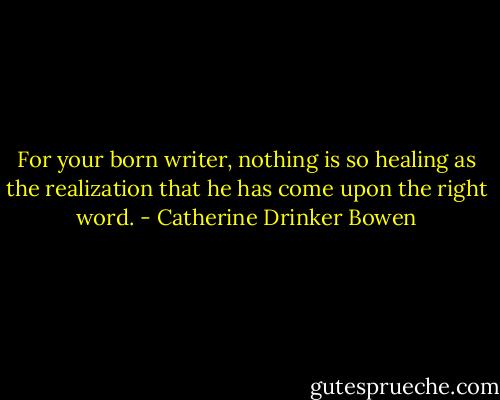 For your born writer, nothing is so healing as the realization that he has come upon the right word. - Catherine Drinker Bowen