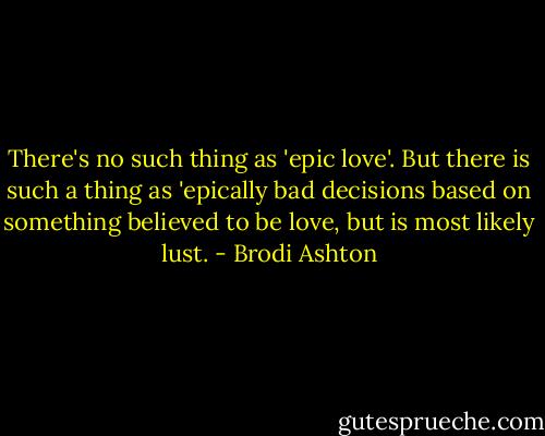 There's no such thing as 'epic love'. But there is such a thing as 'epically bad decisions based on something believed to be love, but is most likely lust. - Brodi Ashton