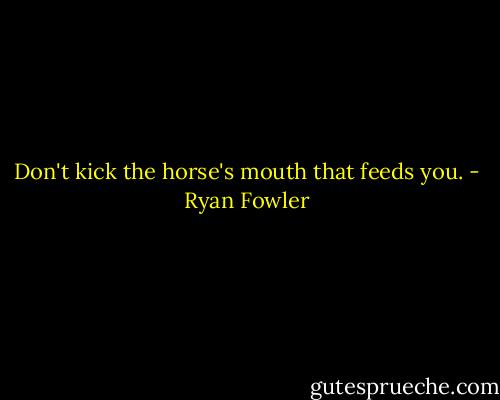 Don't kick the horse's mouth that feeds you. - Ryan Fowler