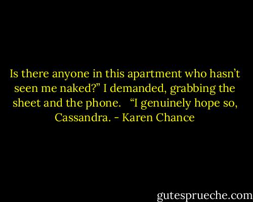 Is there anyone in this apartment who hasn’t seen me naked?” I demanded, grabbing the sheet and the phone. <br /><br />“I genuinely hope so, Cassandra. - Karen Chance