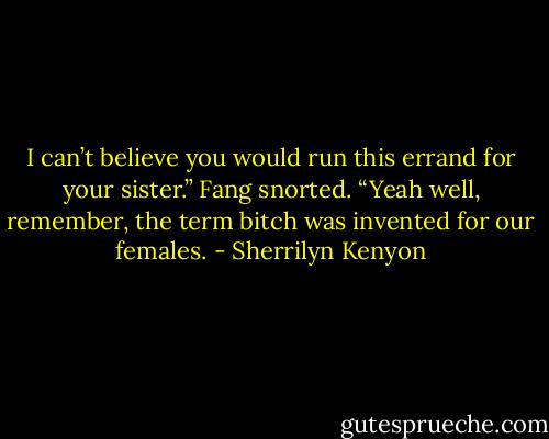I can’t believe you would run this errand for your sister.”<br />Fang snorted. “Yeah well, remember, the term bitch was invented for our females. - Sherrilyn Kenyon