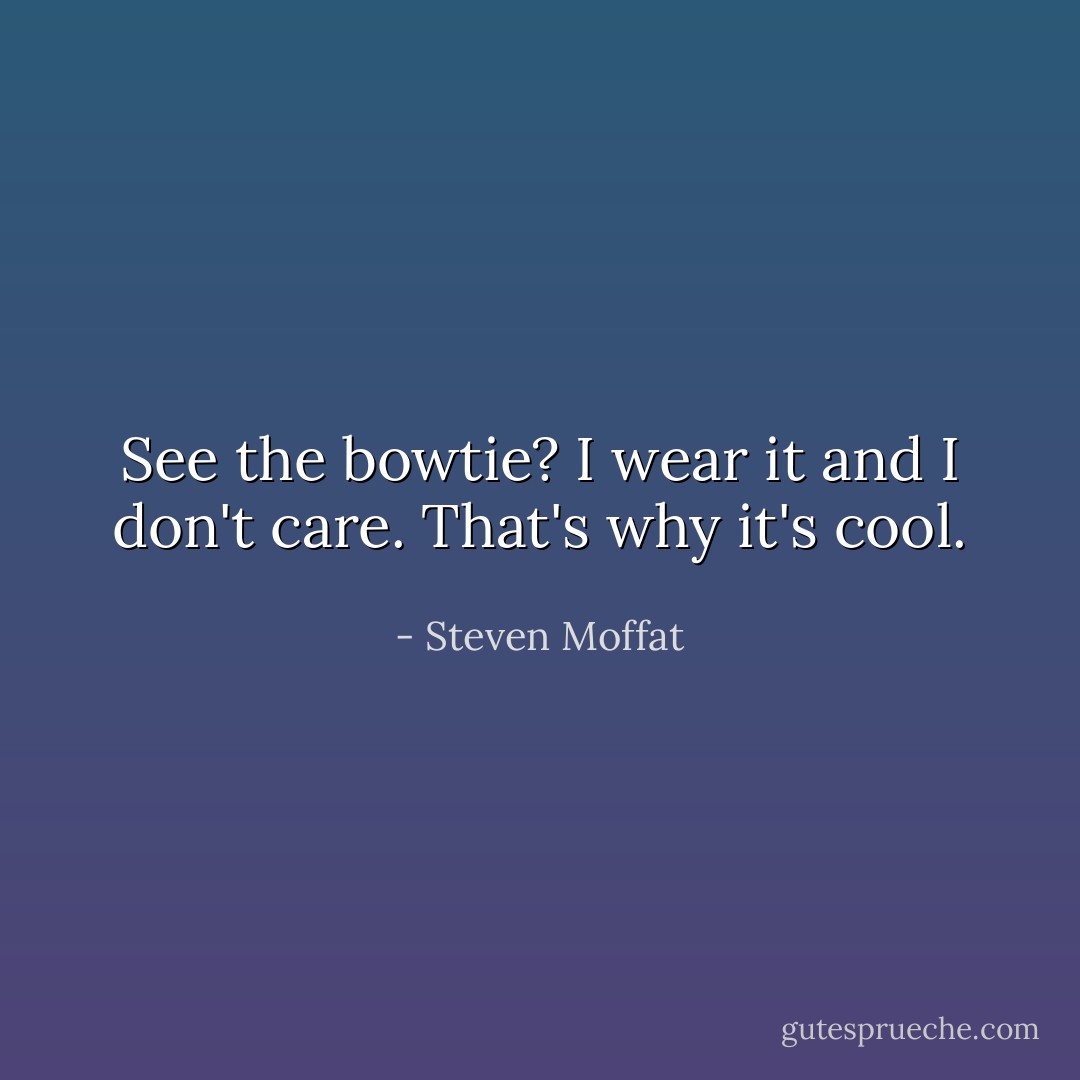 See the bowtie? I wear it and I don't care. That's why it's cool. - Steven Moffat