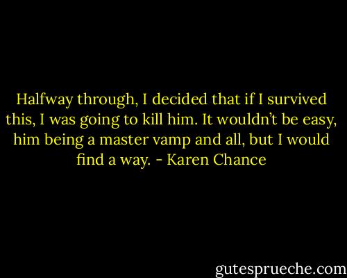 Halfway through, I decided that if I survived this, I was going to kill him. It wouldn’t be easy, him being a master vamp and all, but I would find a way. - Karen Chance