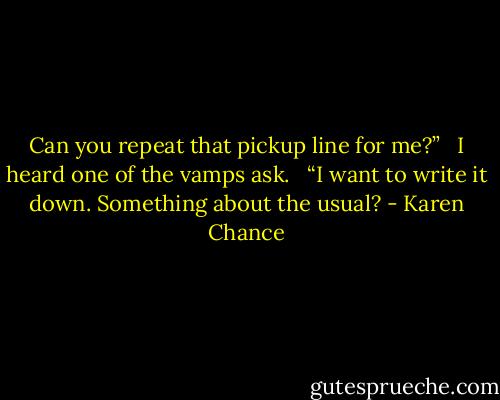 Can you repeat that pickup line for me?” <br /><br />I heard one of the vamps ask. <br /><br />“I want to write it down. Something about the usual? - Karen Chance