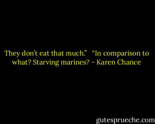 They don’t eat that much.” <br /><br />“In comparison to what? Starving marines? - Karen Chance