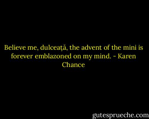 Believe me, dulceață, the advent of the mini is forever emblazoned on my mind. - Karen Chance