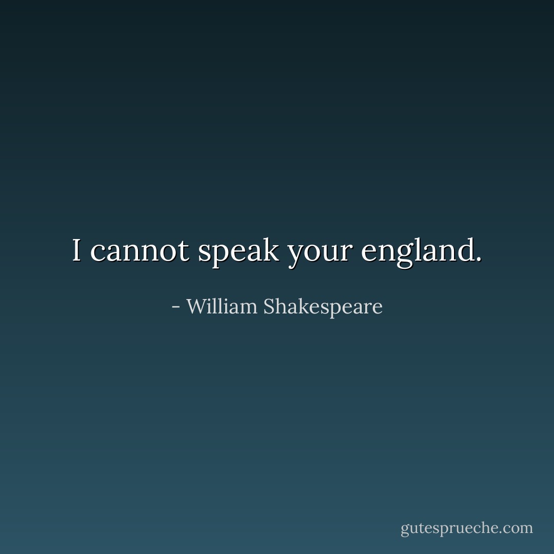 I cannot speak your england. - William Shakespeare
