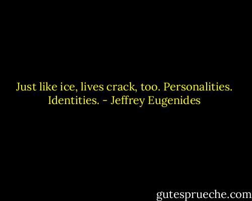 Just like ice, lives crack, too. Personalities. Identities. - Jeffrey Eugenides