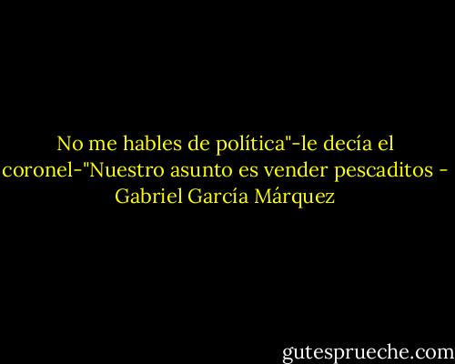 No me hables de política"-le decía el coronel-"Nuestro asunto es vender pescaditos - Gabriel García Márquez