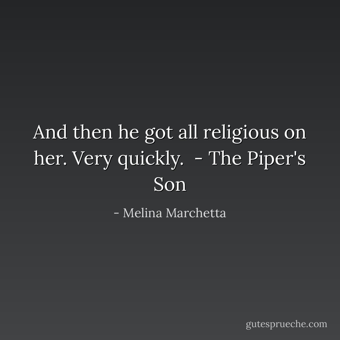 And then he got all religious on her. Very quickly.<br /><br />- The Piper's Son - Melina Marchetta