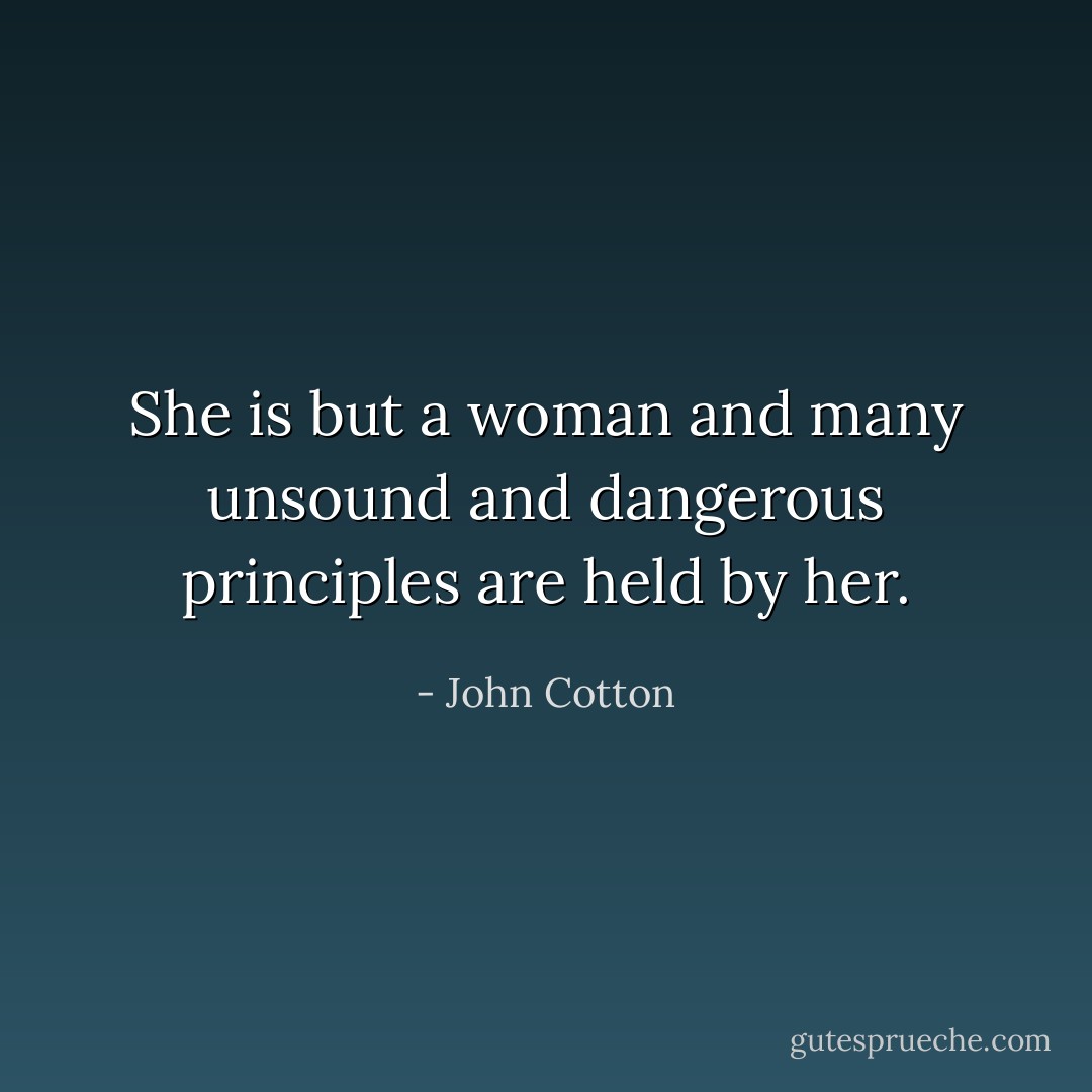 She is but a woman and many unsound and dangerous principles are held by her. - John Cotton