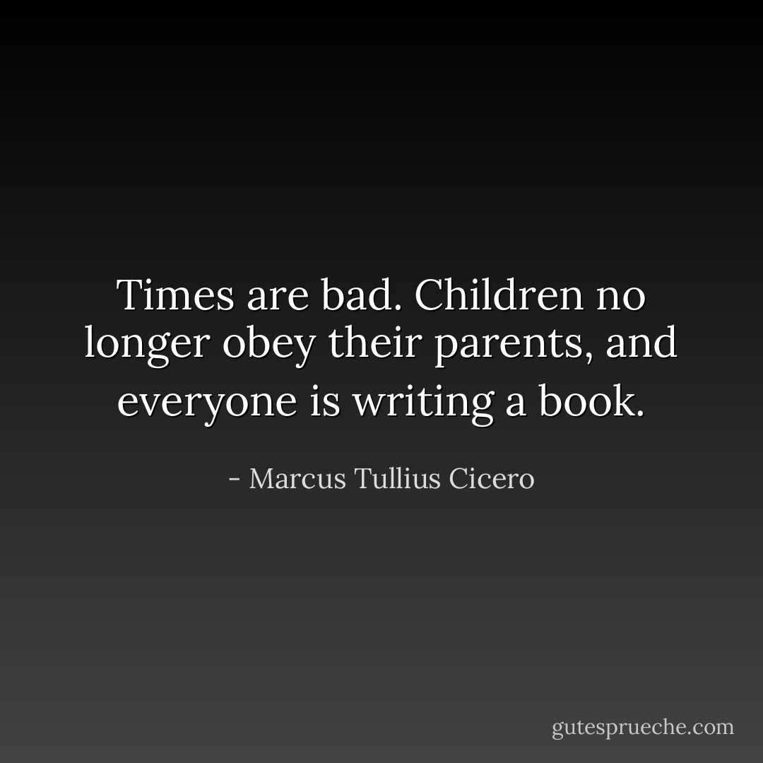 Times are bad. Children no longer obey their parents, and everyone is writing a book. - Marcus Tullius Cicero