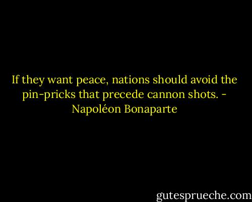 If they want peace, nations should avoid the pin-pricks that precede cannon shots. - Napoléon Bonaparte