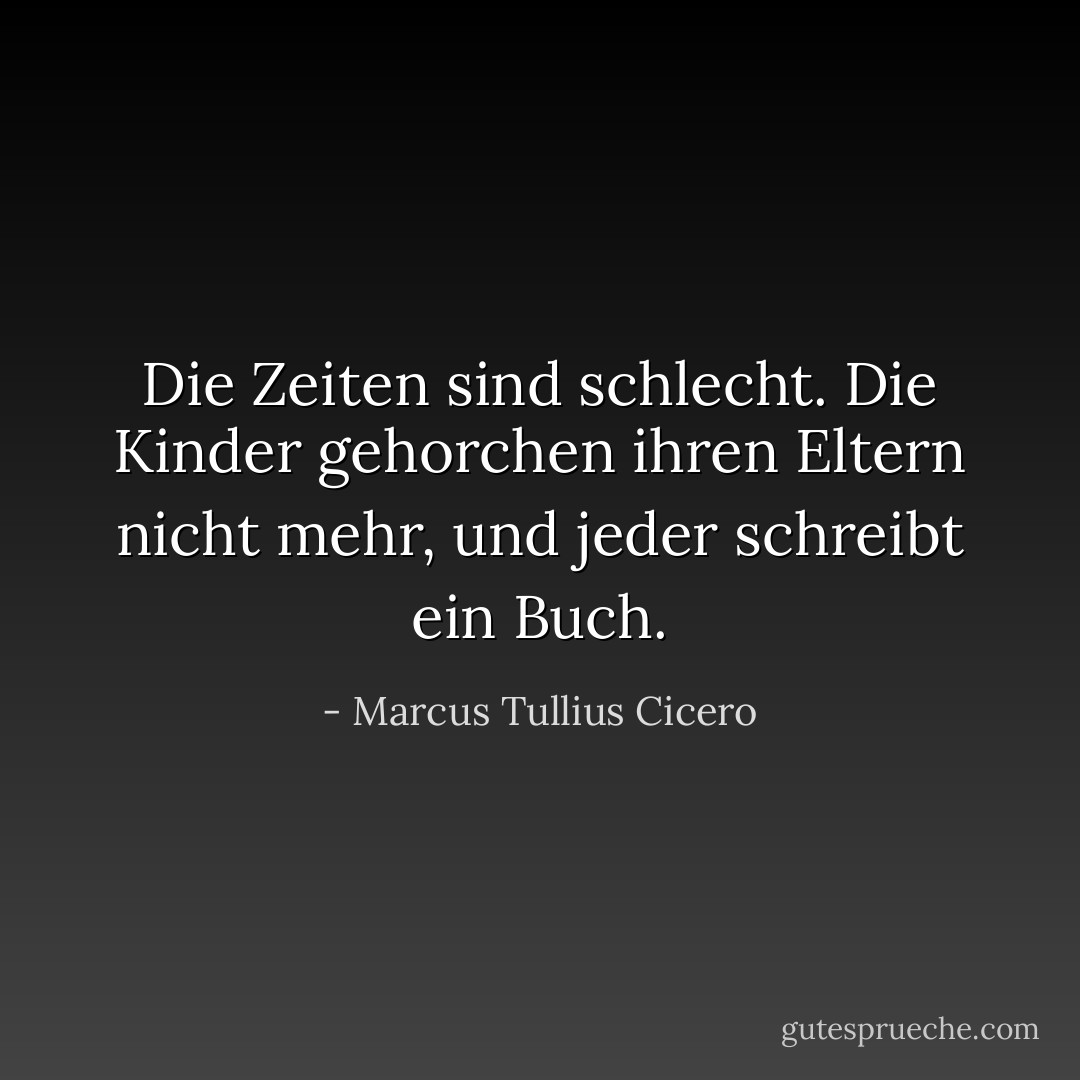 Die Zeiten sind schlecht. Die Kinder gehorchen ihren Eltern nicht mehr, und jeder schreibt ein Buch. - Marcus Tullius Cicero<