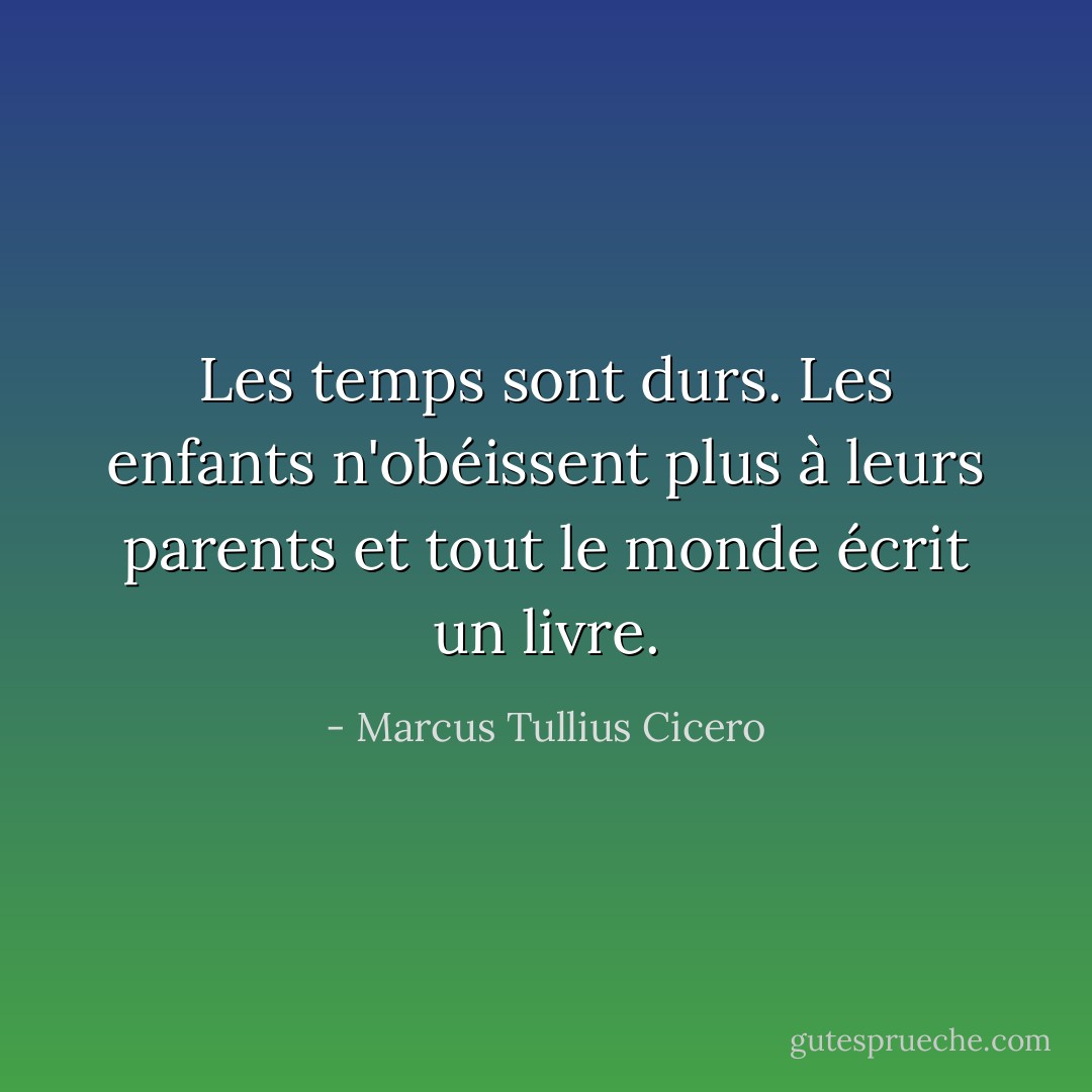 Les temps sont durs. Les enfants n'obéissent plus à leurs parents et tout le monde écrit un livre. - Marcus Tullius Cicero