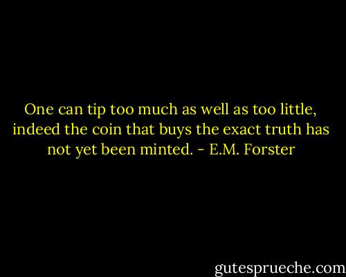 One can tip too much as well as too little, indeed the coin that buys the exact truth has not yet been minted. - E.M. Forster