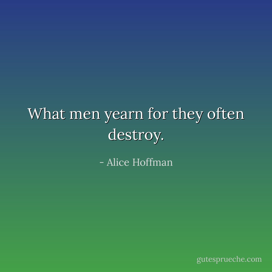 What men yearn for they often destroy. - Alice Hoffman