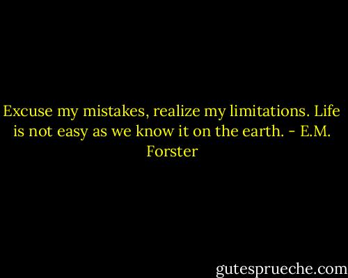 Excuse my mistakes, realize my limitations. Life is not easy as we know it on the earth. - E.M. Forster