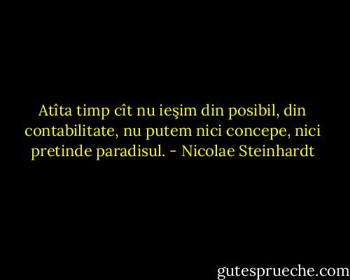 Atîta timp cît nu ieşim din posibil, din contabilitate, nu putem nici concepe, nici pretinde paradisul. - Nicolae Steinhardt