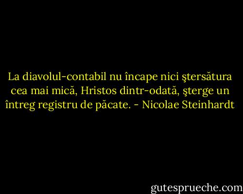 La diavolul-contabil nu încape nici ştersătura cea mai mică, Hristos dintr-odată, şterge un întreg registru de păcate. - Nicolae Steinhardt