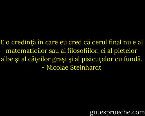 E o credinţă în care eu cred că cerul final nu e al matematicilor sau al filosofiilor, ci al pletelor albe şi al căţeilor graşi şi al pisicuţelor cu fundă. - Nicolae Steinhardt