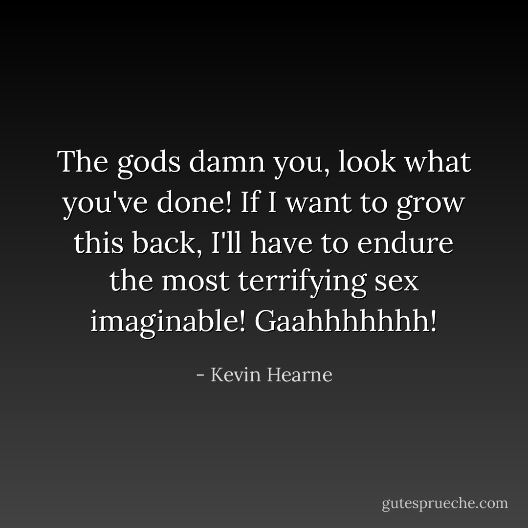 The gods damn you, look what you've done! If I want to grow this back, I'll have to endure the most terrifying sex imaginable! Gaahhhhhhh! - Kevin Hearne