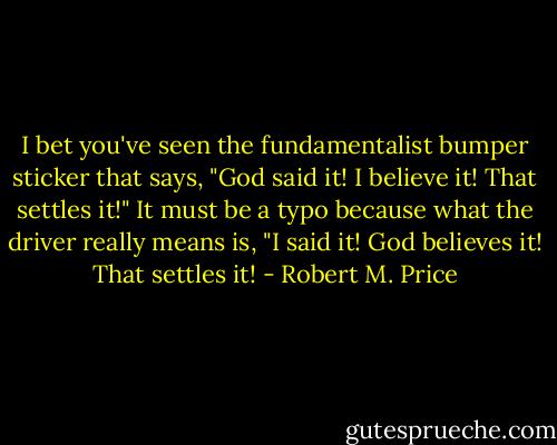 I bet you've seen the fundamentalist bumper sticker that says, "God said it! I believe it! That settles it!" It must be a typo because what the driver really means is, "I said it! God believes it! That settles it! - Robert M. Price