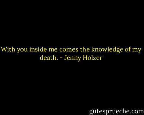 With you inside me comes the knowledge of my death. - Jenny Holzer