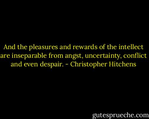 And the pleasures and rewards of the intellect are inseparable from angst, uncertainty, conflict and even despair. - Christopher Hitchens