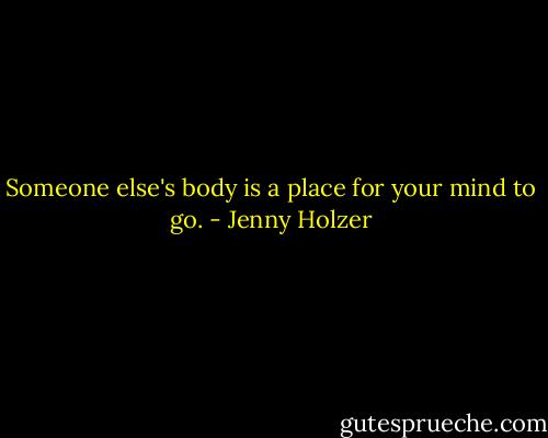 Someone else's body is a place for your mind to go. - Jenny Holzer