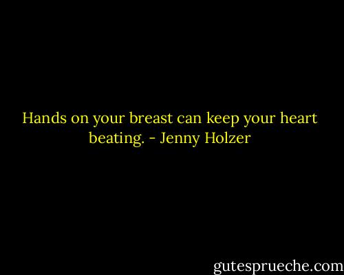 Hands on your breast can keep your heart beating. - Jenny Holzer