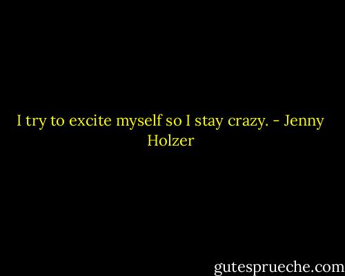 I try to excite myself so I stay crazy. - Jenny Holzer