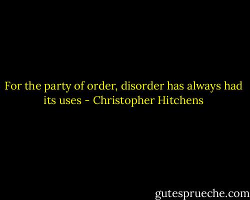 For the party of order, disorder has always had its uses - Christopher Hitchens