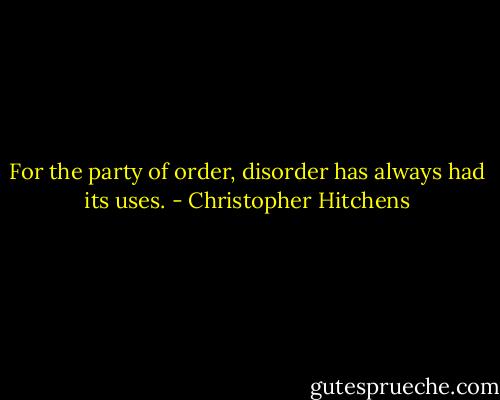 For the party of order, disorder has always had its uses. - Christopher Hitchens