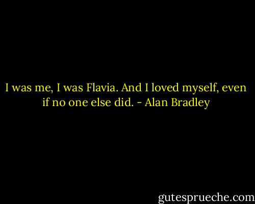 I was me, I was Flavia. And I loved myself, even if no one else did. - Alan Bradley