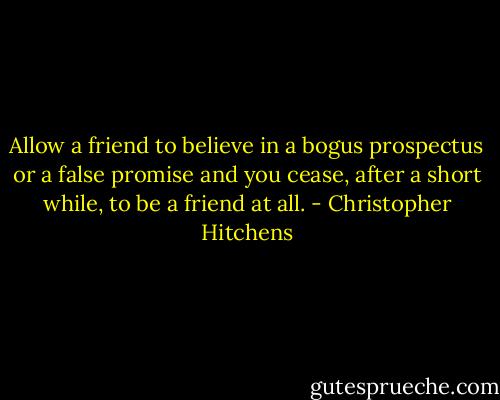 Allow a friend to believe in a bogus prospectus or a false promise and you cease, after a short while, to be a friend at all. - Christopher Hitchens
