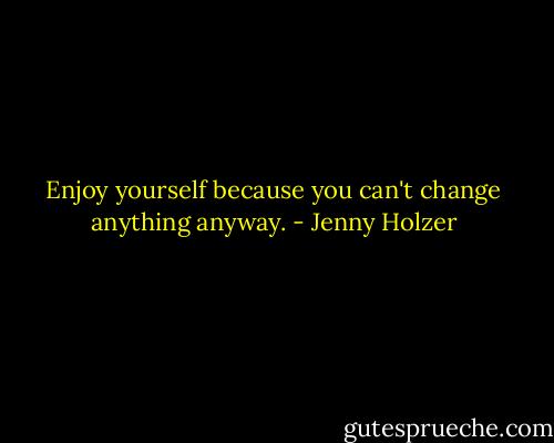 Enjoy yourself because you can't change anything anyway. - Jenny Holzer