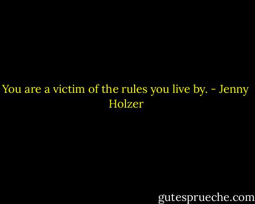 You are a victim of the rules you live by. - Jenny Holzer